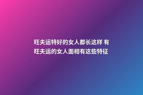旺夫运特好的女人都长这样 有旺夫运的女人面相有这些特征